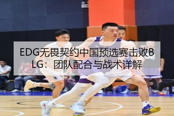 EDG无畏契约中国预选赛击败BLG：团队配合与战术详解