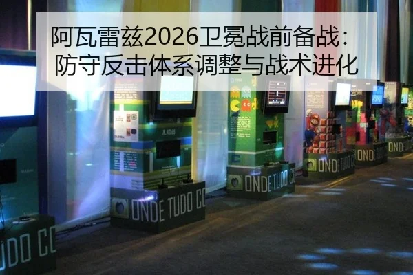 阿瓦雷兹2026卫冕战前备战：防守反击体系调整与战术进化