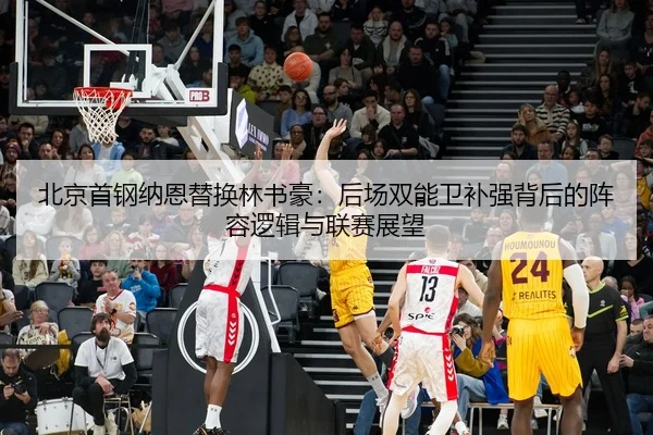 北京首钢纳恩替换林书豪：后场双能卫补强背后的阵容逻辑与联赛展望